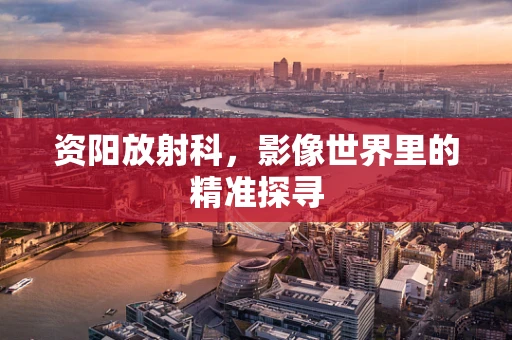 资阳放射科，影像世界里的精准探寻