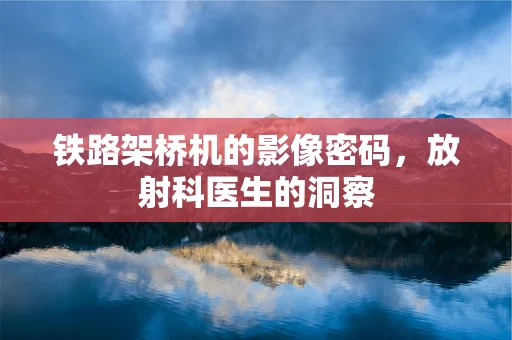 铁路架桥机的影像密码，放射科医生的洞察