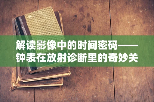 解读影像中的时间密码——钟表在放射诊断里的奇妙关联