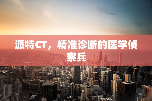 派特CT，精准诊断的医学侦察兵