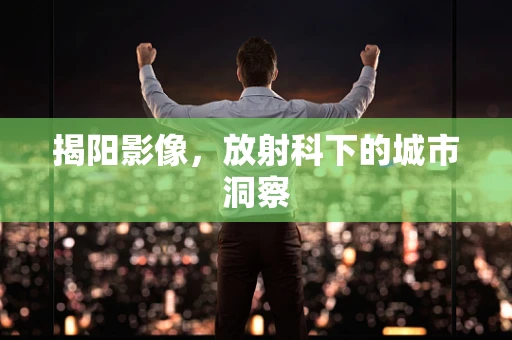 揭阳影像，放射科下的城市洞察