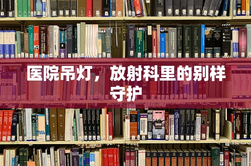 医院吊灯，放射科里的别样守护
