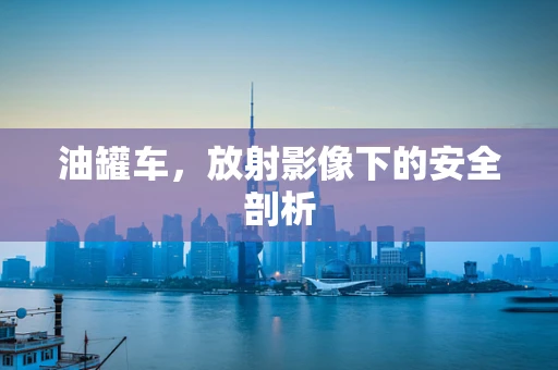 油罐车，放射影像下的安全剖析