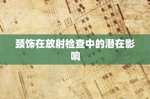 颈饰在放射检查中的潜在影响