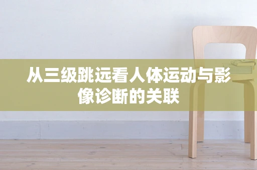 从三级跳远看人体运动与影像诊断的关联