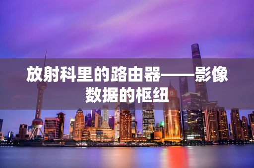 放射科里的路由器——影像数据的枢纽