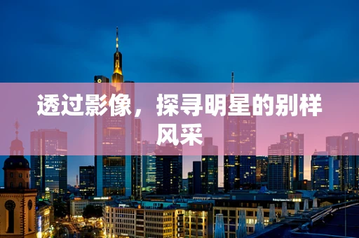 透过影像，探寻明星的别样风采