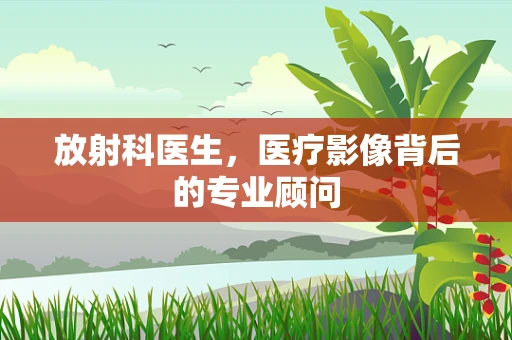 放射科医生，医疗影像背后的专业顾问
