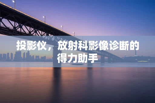 投影仪，放射科影像诊断的得力助手
