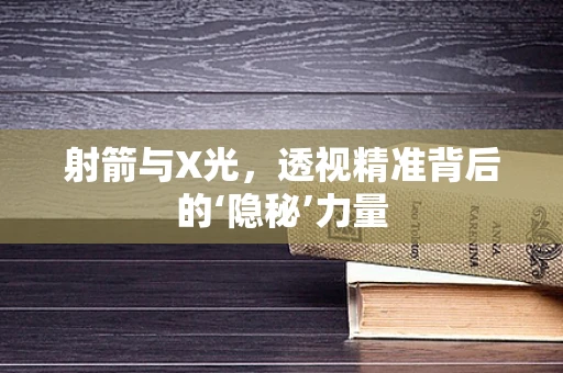 射箭与X光，透视精准背后的‘隐秘’力量