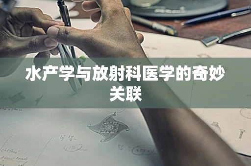 水产学与放射科医学的奇妙关联
