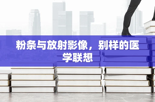粉条与放射影像，别样的医学联想
