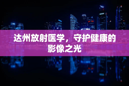 达州放射医学，守护健康的影像之光