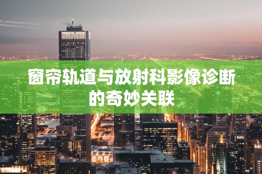 窗帘轨道与放射科影像诊断的奇妙关联