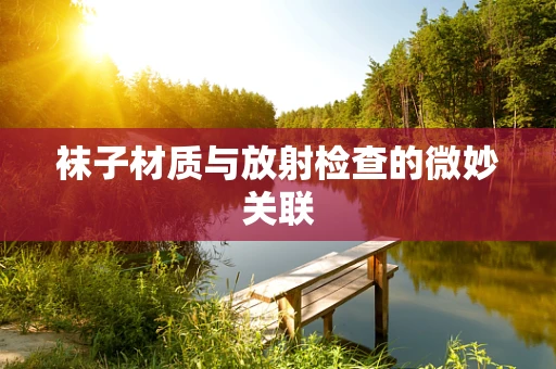 袜子材质与放射检查的微妙关联
