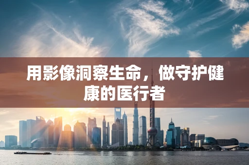 用影像洞察生命，做守护健康的医行者