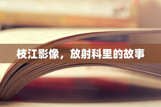 枝江影像，放射科里的故事