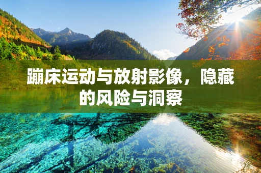 蹦床运动与放射影像，隐藏的风险与洞察