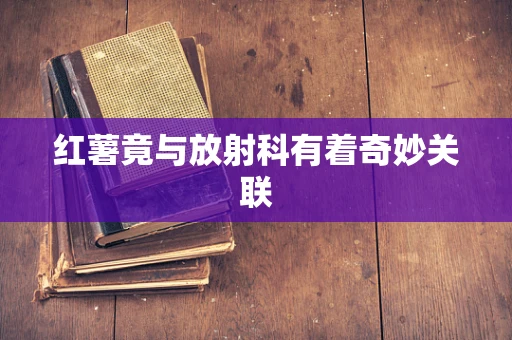 红薯竟与放射科有着奇妙关联
