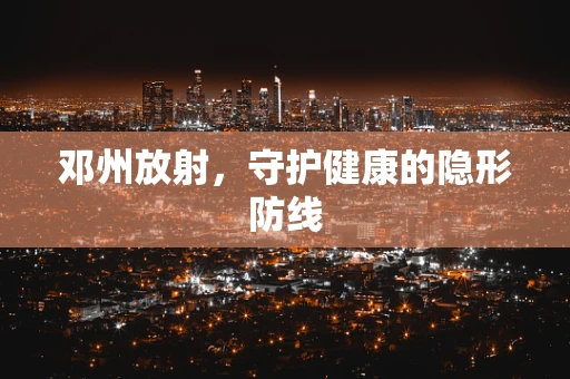 邓州放射，守护健康的隐形防线