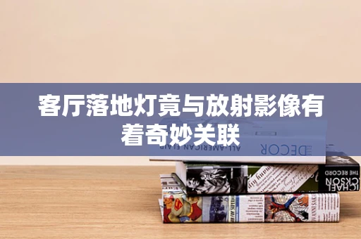 客厅落地灯竟与放射影像有着奇妙关联