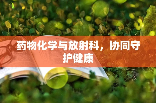 药物化学与放射科，协同守护健康