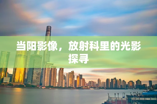 当阳影像，放射科里的光影探寻