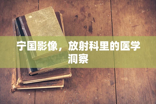 宁国影像，放射科里的医学洞察