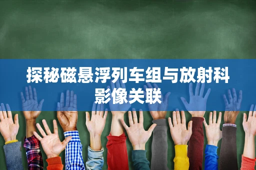 探秘磁悬浮列车组与放射科影像关联