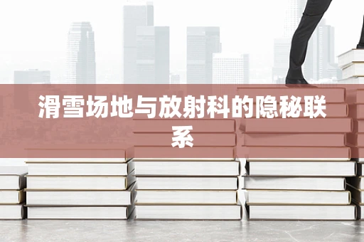 滑雪场地与放射科的隐秘联系
