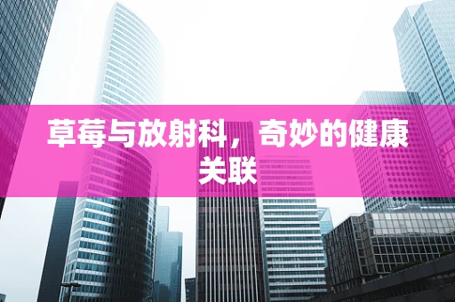 草莓与放射科，奇妙的健康关联