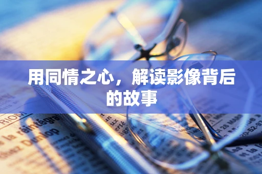 用同情之心，解读影像背后的故事