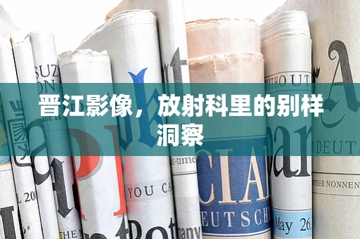 晋江影像，放射科里的别样洞察