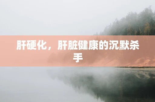 肝硬化，肝脏健康的沉默杀手