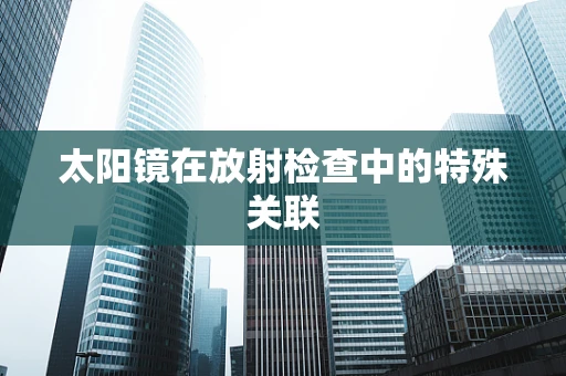 太阳镜在放射检查中的特殊关联