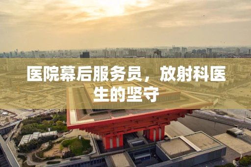 医院幕后服务员，放射科医生的坚守