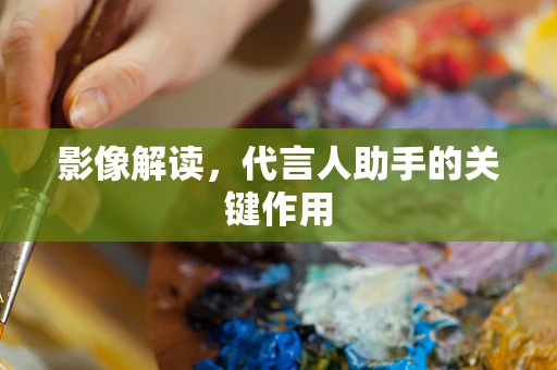影像解读，代言人助手的关键作用