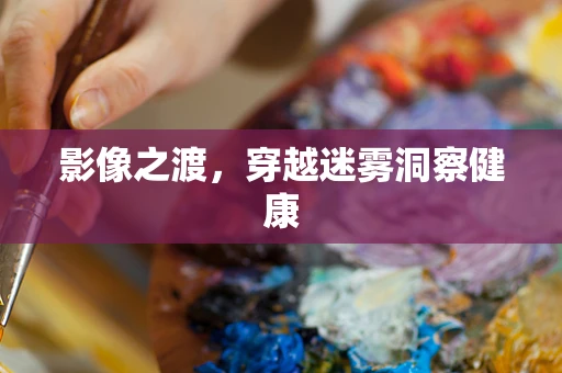 影像之渡，穿越迷雾洞察健康