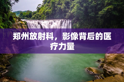 郑州放射科，影像背后的医疗力量