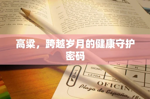 高粱，跨越岁月的健康守护密码