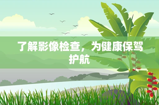 了解影像检查，为健康保驾护航