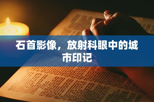 石首影像，放射科眼中的城市印记