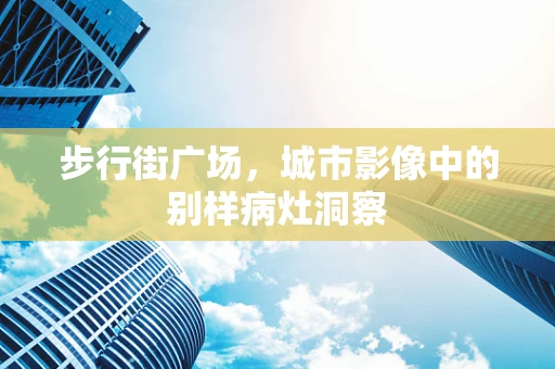 步行街广场，城市影像中的别样病灶洞察
