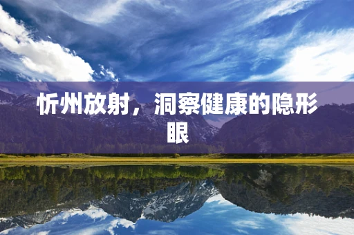 忻州放射，洞察健康的隐形眼