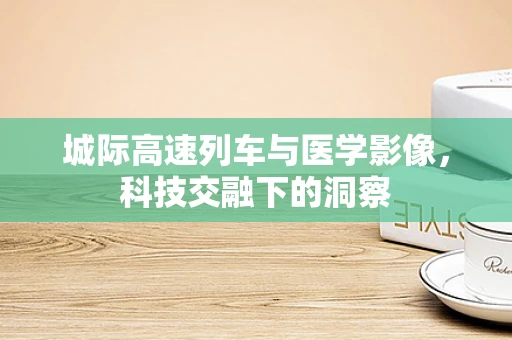 城际高速列车与医学影像，科技交融下的洞察