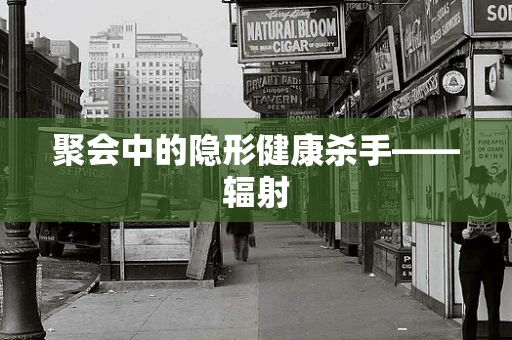 聚会中的隐形健康杀手——辐射