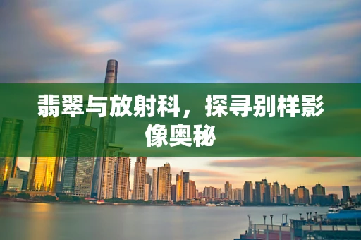翡翠与放射科，探寻别样影像奥秘