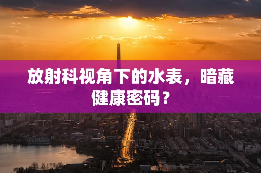 放射科视角下的水表，暗藏健康密码？