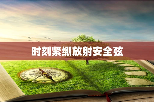 时刻紧绷放射安全弦