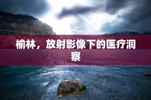 榆林，放射影像下的医疗洞察